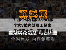 昨晚的每日大赛看了吗？那个你们都认识的那个大V被内部员工捅出了惊天大瓜，真面目终于暴露在阳光下了。