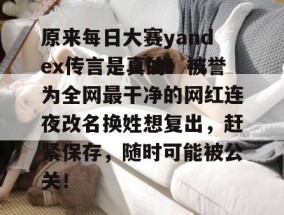原来每日大赛yandex传言是真的！被誉为全网最干净的网红连夜改名换姓想复出，赶紧保存，随时可能被公关！