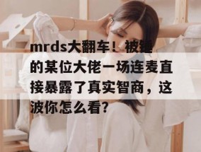 mrds大翻车！被锤的某位大佬一场连麦直接暴露了真实智商，这波你怎么看？