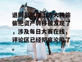 退网三年的上古大神偷偷把资产转移被发现了，涉及每日大赛在线，评论区已经彻底沦陷了。