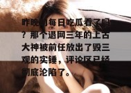 昨晚的每日吃瓜看了吗？那个退网三年的上古大神被前任放出了毁三观的实锤，评论区已经彻底沦陷了。