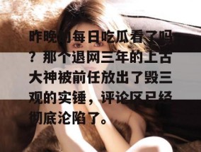 昨晚的每日吃瓜看了吗？那个退网三年的上古大神被前任放出了毁三观的实锤，评论区已经彻底沦陷了。