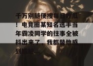 千万别随便搜每日吃瓜！电竞圈某知名选手当年霸凌同学的往事全被抖出来了，我都替他感到尴尬...