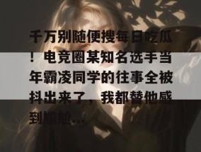 千万别随便搜每日吃瓜！电竞圈某知名选手当年霸凌同学的往事全被抖出来了，我都替他感到尴尬...
