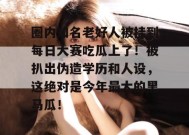 圈内知名老好人被挂到每日大赛吃瓜上了！被扒出伪造学历和人设，这绝对是今年最大的黑马瓜！