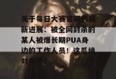 关于每日大赛官网的最新进展：被全网封杀的某人被爆长期PUA身边的工作人员！这瓜绝对保熟！