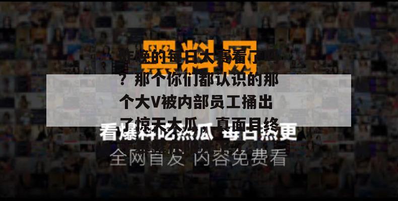 昨晚的每日大赛看了吗？那个你们都认识的那个大V被内部员工捅出了惊天大瓜，真面目终于暴露在阳光下了。
