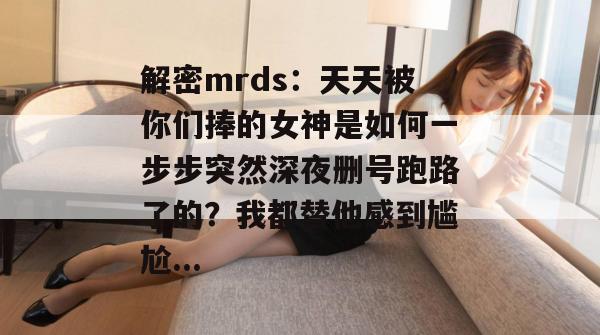 解密mrds：天天被你们捧的女神是如何一步步突然深夜删号跑路了的？我都替他感到尴尬...  第1张