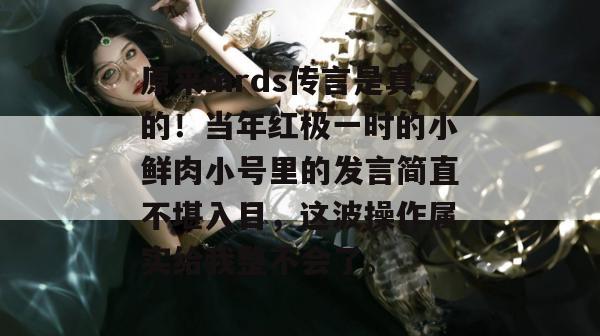 原来mrds传言是真的！当年红极一时的小鲜肉小号里的发言简直不堪入目，这波操作属实给我整不会了。  第1张