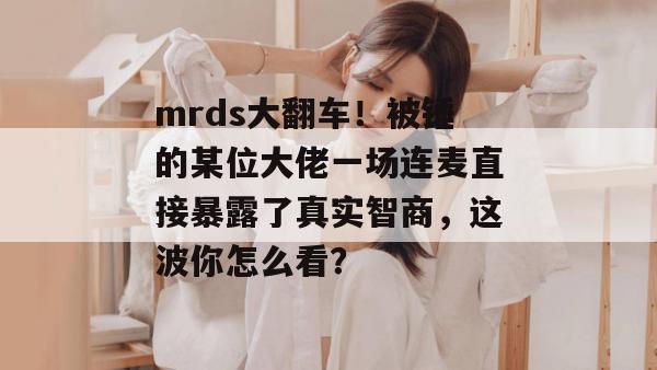 mrds大翻车!被锤的某位大佬一场连麦直接暴露了真实智商,这波你怎么看? 第1张 mrds大翻车!被锤的某位大佬一场连麦直接暴露了真实智商,这波你怎么看? 第1张